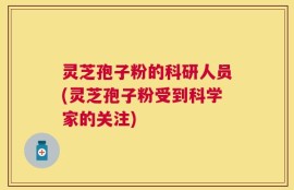 灵芝孢子粉的科研人员(灵芝孢子粉受到科学家的关注)