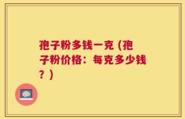 孢子粉多钱一克 (孢子粉价格：每克多少钱？)