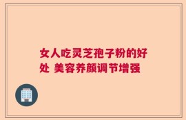 女人吃灵芝孢子粉的好处 美容养颜调节增强