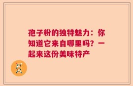 孢子粉的独特魅力：你知道它来自哪里吗？一起来这份美味特产