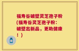 福寿谷破壁灵芝孢子粉(福寿谷灵芝孢子粉：破壁出新品，更助健康！)
