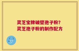 灵芝宝牌破壁孢子粉？灵芝孢子粉的制作配方