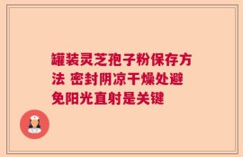 罐装灵芝孢子粉保存方法 密封阴凉干燥处避免阳光直射是关键