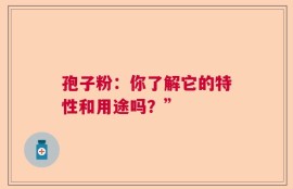 孢子粉：你了解它的特性和用途吗？”