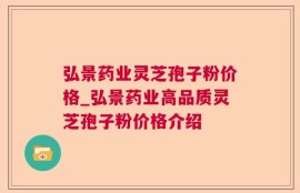 弘景药业灵芝孢子粉价格_弘景药业高品质灵芝孢子粉价格介绍