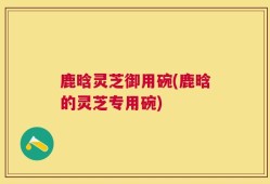 鹿晗灵芝御用碗(鹿晗的灵芝专用碗)