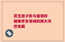 灵芝孢子粉与葡萄籽 健康养生领域的两大天然宝藏