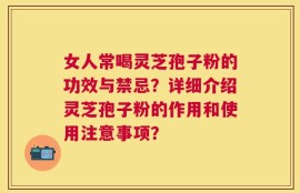 女人常喝灵芝孢子粉的功效与禁忌？详细介绍灵芝孢子粉的作用和使用注意事项？