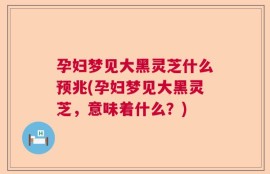 孕妇梦见大黑灵芝什么预兆(孕妇梦见大黑灵芝，意味着什么？)