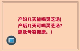 产妇几天能喝灵芝汤(产后几天可喝灵芝汤？惠及母婴健康。)