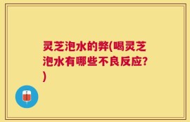 灵芝泡水的弊(喝灵芝泡水有哪些不良反应？)