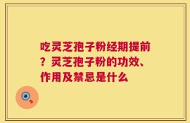 吃灵芝孢子粉经期提前？灵芝孢子粉的功效、作用及禁忌是什么