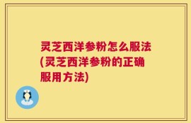 灵芝西洋参粉怎么服法(灵芝西洋参粉的正确服用方法)