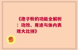《孢子粉的功能全解析：功效、用途与体内表现大比拼》