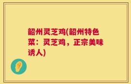 韶州灵芝鸡(韶州特色菜：灵芝鸡，正宗美味诱人)