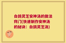 白鸽灵芝安神汤的做法窍门(快速制作安神汤的秘诀：白鸽灵芝汤)