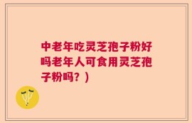 中老年吃灵芝孢子粉好吗老年人可食用灵芝孢子粉吗？)