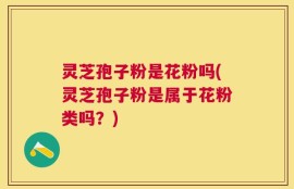 灵芝孢子粉是花粉吗(灵芝孢子粉是属于花粉类吗？)