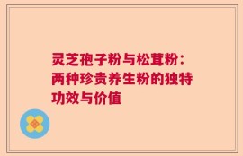 灵芝孢子粉与松茸粉：两种珍贵养生粉的独特功效与价值