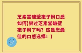 芝素堂破壁孢子粉口感如何(尝过芝素堂破壁孢子粉了吗？这是您最佳的口感选择！)