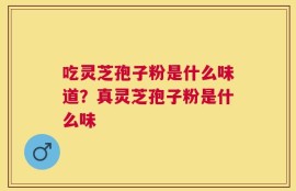 吃灵芝孢子粉是什么味道？真灵芝孢子粉是什么味