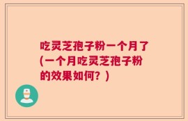 吃灵芝孢子粉一个月了(一个月吃灵芝孢子粉的效果如何？)
