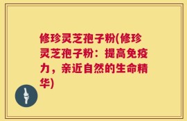 修珍灵芝孢子粉(修珍灵芝孢子粉：提高免疫力，亲近自然的生命精华)
