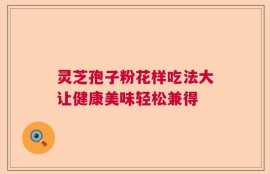 灵芝孢子粉花样吃法大让健康美味轻松兼得