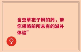 含虫草孢子粉的药，带你领略前所未有的滋补体验”
