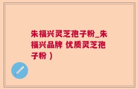 朱福兴灵芝孢子粉_朱福兴品牌 优质灵芝孢子粉 )
