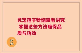 灵芝孢子粉储藏有讲究 掌握这些方法确保品质与功效