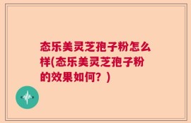 态乐美灵芝孢子粉怎么样(态乐美灵芝孢子粉的效果如何？)