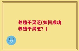 养殖干灵芝(如何成功养殖干灵芝？)