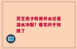 灵芝孢子粉用开水还是温水冲服？看完终于知道了