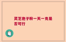灵芝孢子粉一天一克是否可行