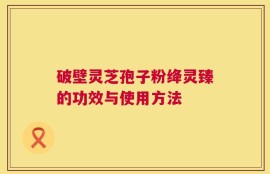 破壁灵芝孢子粉绛灵臻的功效与使用方法