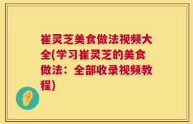 崔灵芝美食做法视频大全(学习崔灵芝的美食做法：全部收录视频教程)