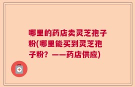 哪里的药店卖灵芝孢子粉(哪里能买到灵芝孢子粉？——药店供应)
