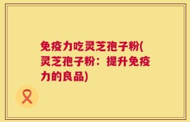 免疫力吃灵芝孢子粉(灵芝孢子粉：提升免疫力的良品)