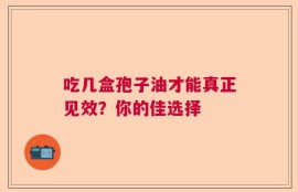 吃几盒孢子油才能真正见效？你的佳选择