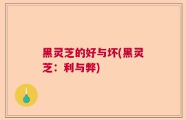 黑灵芝的好与坏(黑灵芝：利与弊)