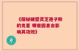 《探秘破壁灵芝孢子粉的克星 哪些因素会影响其功效》