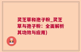 灵芝草和孢子粉_灵芝草与孢子粉：全面解析其功效与应用)