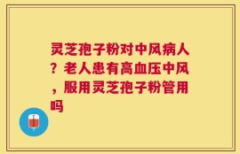 灵芝孢子粉对中风病人？老人患有高血压中风，服用灵芝孢子粉管用吗