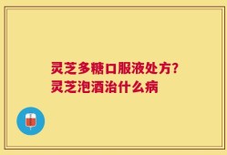 灵芝多糖口服液处方？灵芝泡酒治什么病