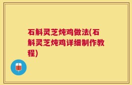 石斛灵芝炖鸡做法(石斛灵芝炖鸡详细制作教程)