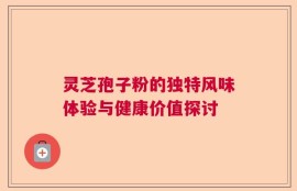 灵芝孢子粉的独特风味体验与健康价值探讨