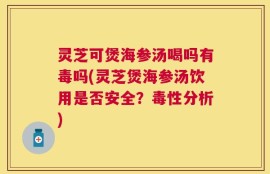 灵芝可煲海参汤喝吗有毒吗(灵芝煲海参汤饮用是否安全？毒性分析)