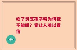 吃了灵芝孢子粉为何夜不能眠？竟让人难以置信