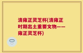 清雍正灵芝杯(清雍正时期出土重要文物——雍正灵芝杯)